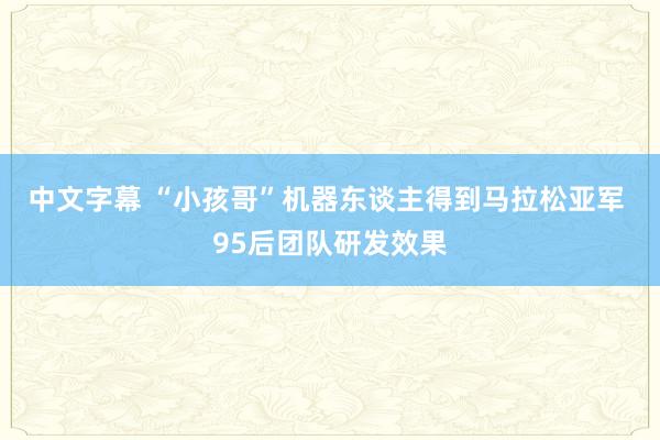 中文字幕 “小孩哥”机器东谈主得到马拉松亚军 95后团队研发效果
