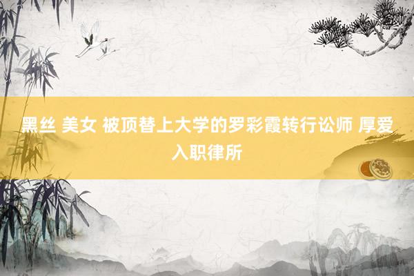 黑丝 美女 被顶替上大学的罗彩霞转行讼师 厚爱入职律所