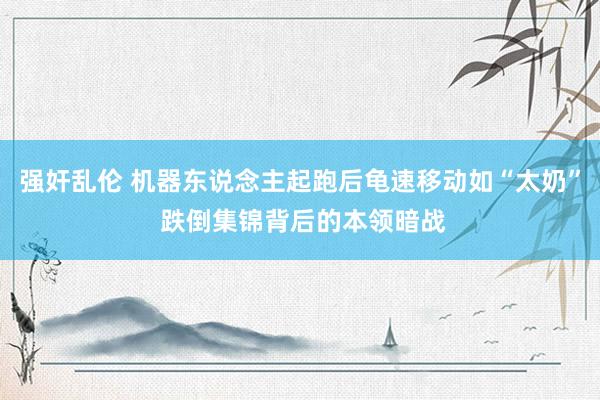 强奸乱伦 机器东说念主起跑后龟速移动如“太奶” 跌倒集锦背后的本领暗战