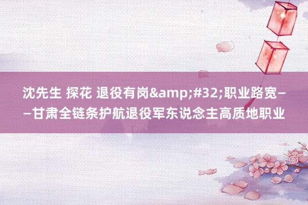 沈先生 探花 退役有岗&#32;职业路宽——甘肃全链条护航退役军东说念主高质地职业