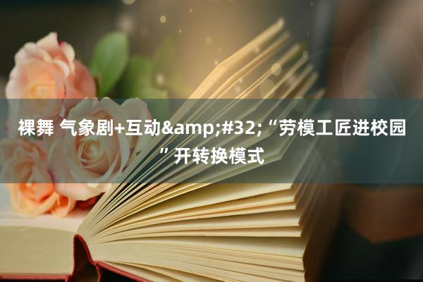 裸舞 气象剧+互动&#32;“劳模工匠进校园”开转换模式