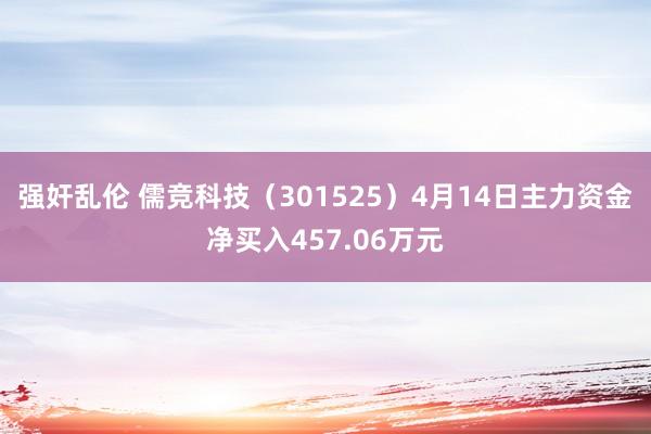 强奸乱伦 儒竞科技（301525）4月14日主力资金净买入457.06万元