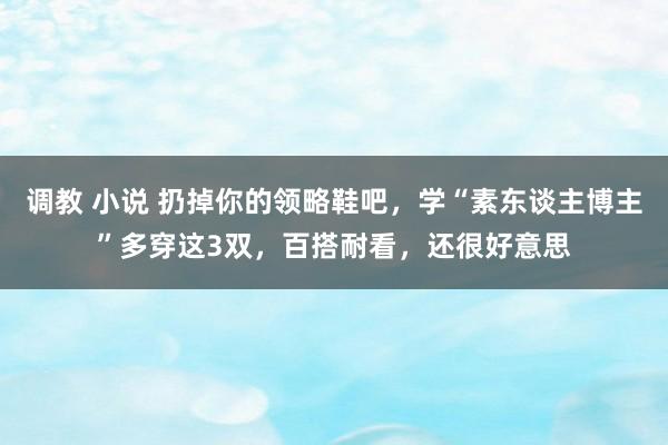 调教 小说 扔掉你的领略鞋吧，学“素东谈主博主”多穿这3双，百搭耐看，还很好意思