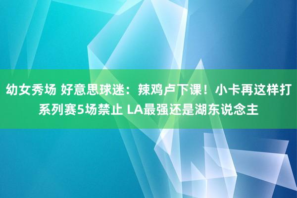 幼女秀场 好意思球迷：辣鸡卢下课！小卡再这样打系列赛5场禁止 LA最强还是湖东说念主