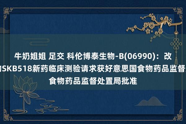 牛奶姐姐 足交 科伦博泰生物-B(06990)：改进ADC药物SKB518新药临床测验请求获好意思国食物药品监督处置局批准
