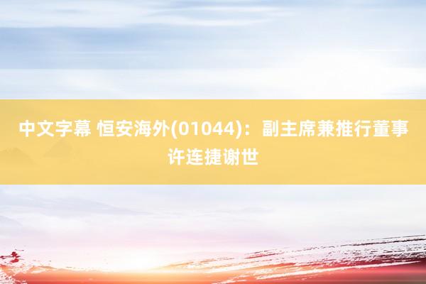 中文字幕 恒安海外(01044)：副主席兼推行董事许连捷谢世
