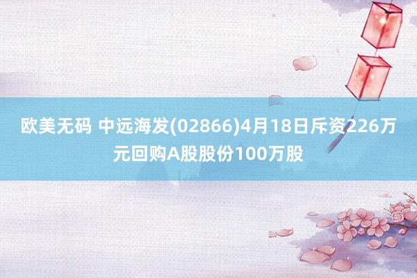 欧美无码 中远海发(02866)4月18日斥资226万元回购A股股份100万股