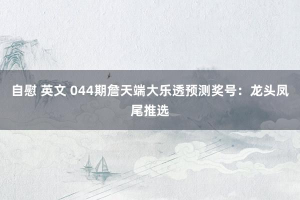 自慰 英文 044期詹天端大乐透预测奖号：龙头凤尾推选