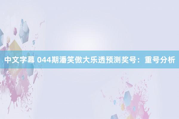 中文字幕 044期潘笑傲大乐透预测奖号：重号分析