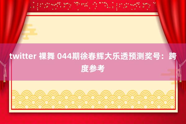 twitter 裸舞 044期徐春辉大乐透预测奖号：跨度参考