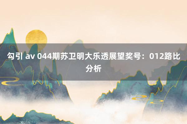 勾引 av 044期苏卫明大乐透展望奖号：012路比分析