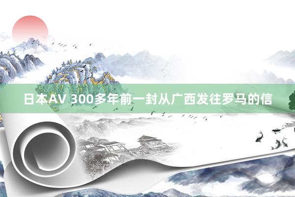 日本AV 300多年前一封从广西发往罗马的信