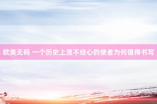 欧美无码 一个历史上漫不经心的使者为何值得书写