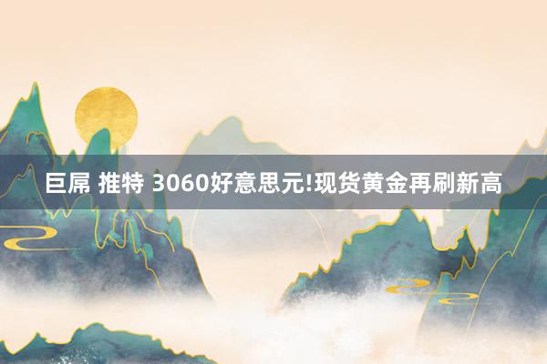 巨屌 推特 3060好意思元!现货黄金再刷新高