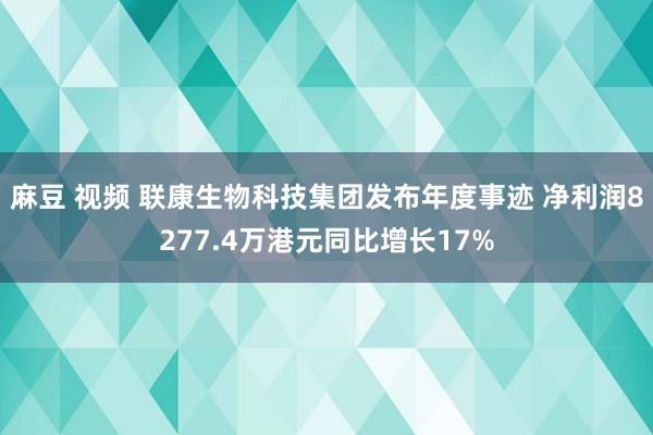 麻豆 视频 联康生物科技集团发布年度事迹 净利润8277.4万港元同比增长17%