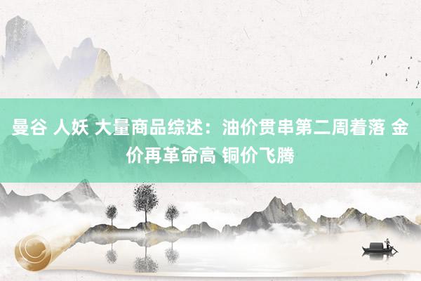 曼谷 人妖 大量商品综述：油价贯串第二周着落 金价再革命高 铜价飞腾