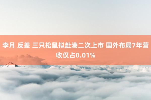 李月 反差 三只松鼠拟赴港二次上市 国外布局7年营收仅占0.01%
