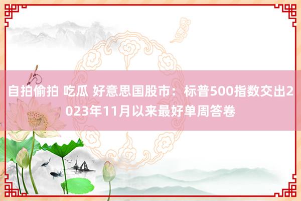 自拍偷拍 吃瓜 好意思国股市：标普500指数交出2023年11月以来最好单周答卷