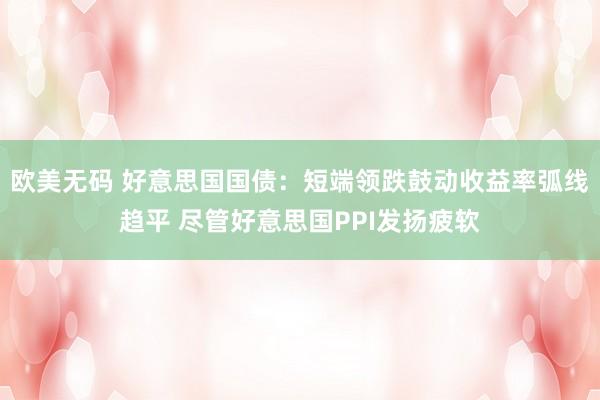 欧美无码 好意思国国债：短端领跌鼓动收益率弧线趋平 尽管好意思国PPI发扬疲软