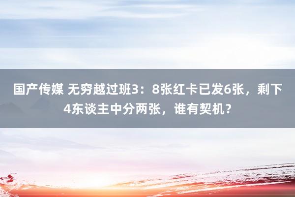 国产传媒 无穷越过班3：8张红卡已发6张，剩下4东谈主中分两张，谁有契机？
