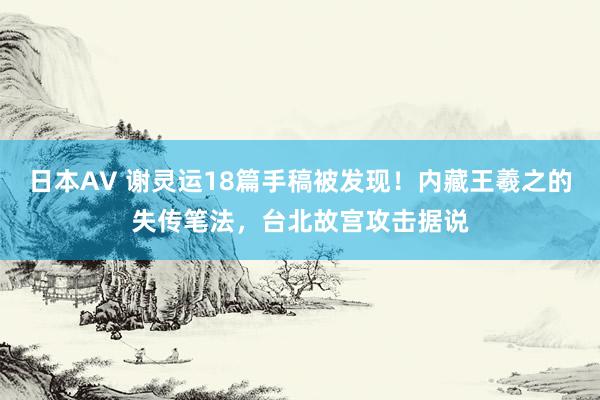 日本AV 谢灵运18篇手稿被发现！内藏王羲之的失传笔法，台北故宫攻击据说