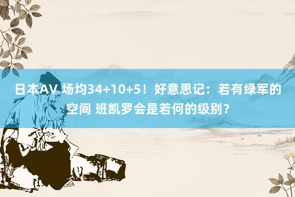 日本AV 场均34+10+5！好意思记：若有绿军的空间 班凯罗会是若何的级别？