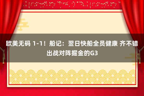 欧美无码 1-1！船记：翌日快船全员健康 齐不错出战对阵掘金的G3