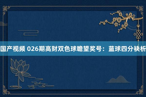 国产视频 026期高财双色球瞻望奖号：蓝球四分袂析