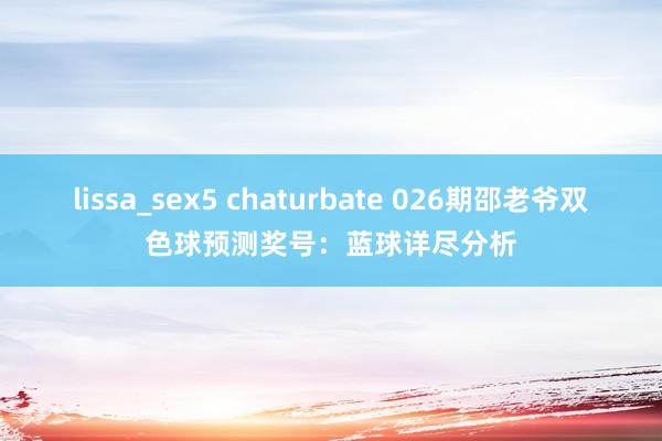 lissa_sex5 chaturbate 026期邵老爷双色球预测奖号：蓝球详尽分析