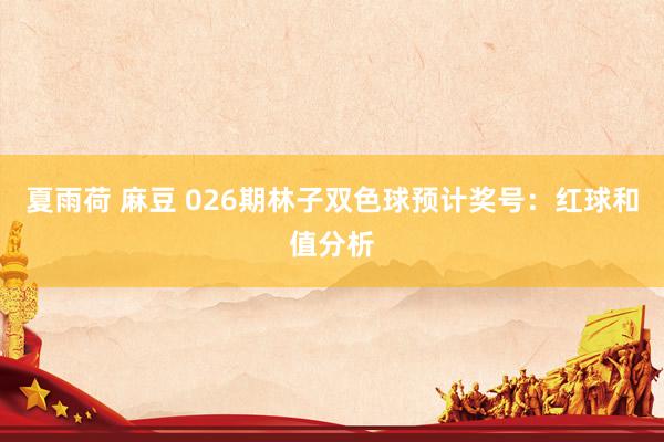 夏雨荷 麻豆 026期林子双色球预计奖号：红球和值分析