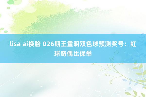 lisa ai换脸 026期王重明双色球预测奖号：红球奇偶比保举