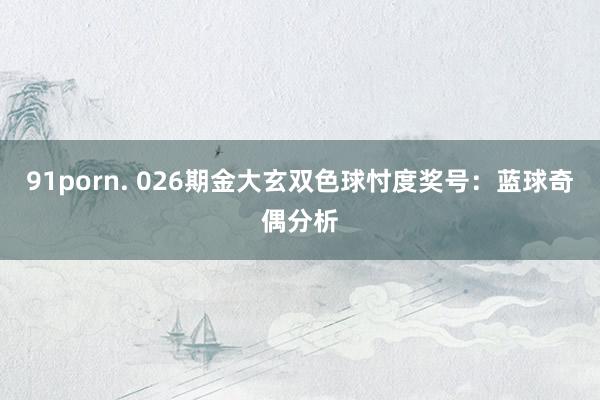 91porn. 026期金大玄双色球忖度奖号：蓝球奇偶分析