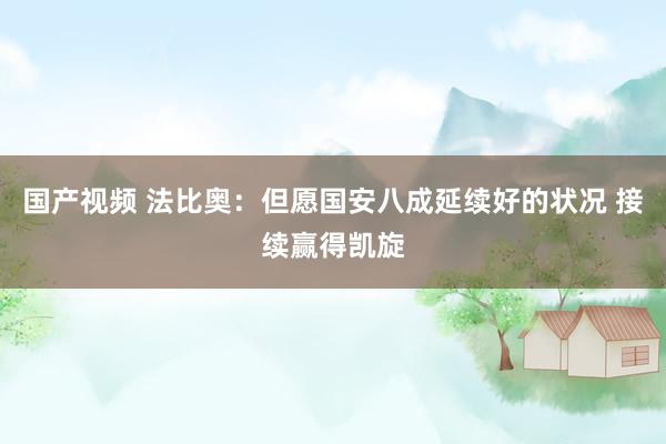 国产视频 法比奥：但愿国安八成延续好的状况 接续赢得凯旋