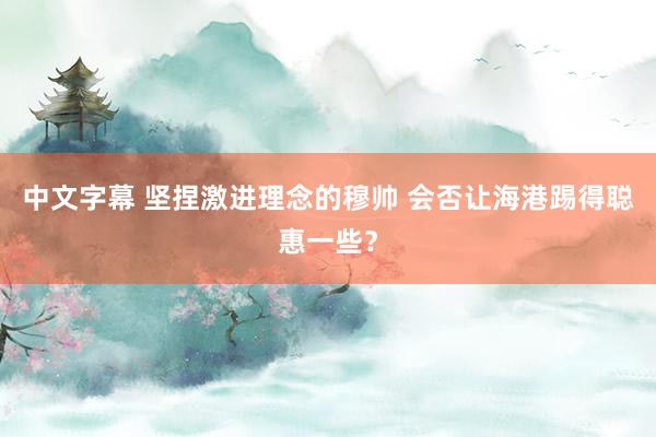 中文字幕 坚捏激进理念的穆帅 会否让海港踢得聪惠一些？