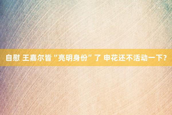自慰 王嘉尔皆“亮明身份”了 申花还不活动一下？