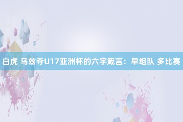 白虎 乌兹夺U17亚洲杯的六字箴言：早组队 多比赛