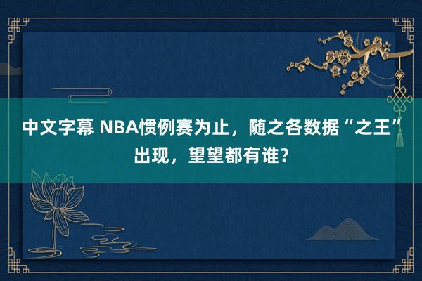 中文字幕 NBA惯例赛为止，随之各数据“之王”出现，望望都有谁？