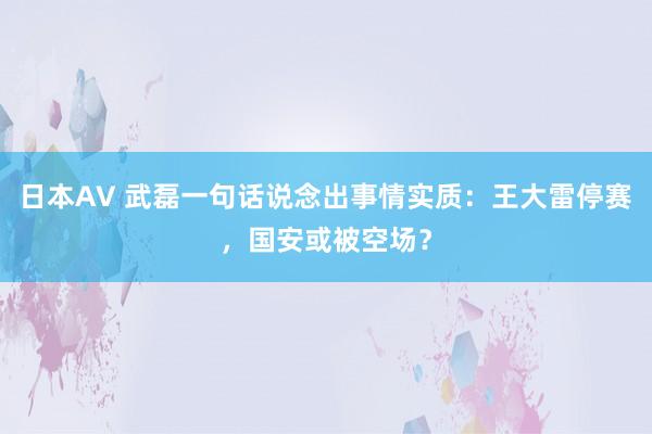 日本AV 武磊一句话说念出事情实质：王大雷停赛，国安或被空场？