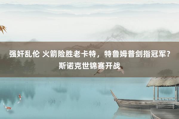 强奸乱伦 火箭险胜老卡特，特鲁姆普剑指冠军？斯诺克世锦赛开战