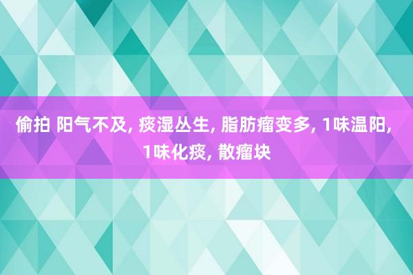 偷拍 阳气不及， 痰湿丛生， 脂肪瘤变多， 1味温阳， 1味化痰， 散瘤块