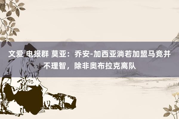 文爱 电报群 莫亚：乔安-加西亚淌若加盟马竞并不理智，除非奥布拉克离队