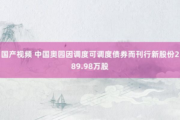 国产视频 中国奥园因调度可调度债券而刊行新股份289.98万股