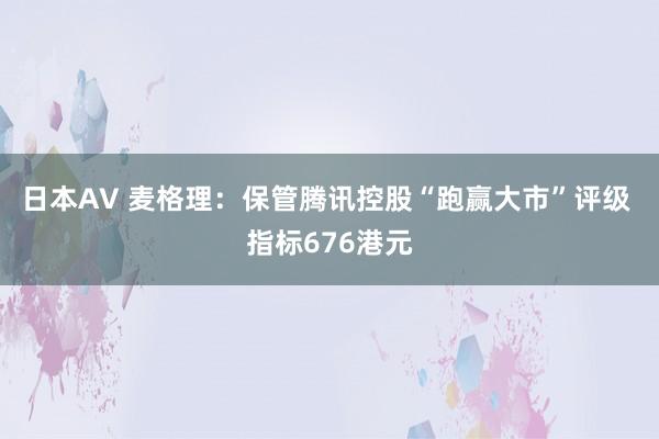 日本AV 麦格理：保管腾讯控股“跑赢大市”评级 指标676港元