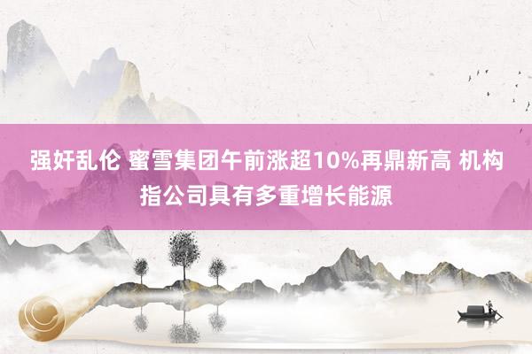 强奸乱伦 蜜雪集团午前涨超10%再鼎新高 机构指公司具有多重增长能源