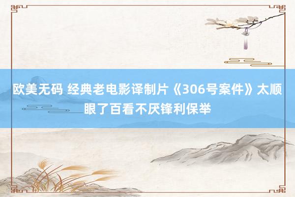 欧美无码 经典老电影译制片《306号案件》太顺眼了百看不厌锋利保举